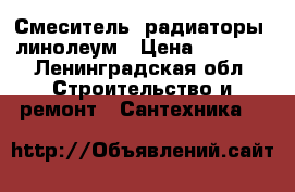 Смеситель, радиаторы, линолеум › Цена ­ 4 000 - Ленинградская обл. Строительство и ремонт » Сантехника   